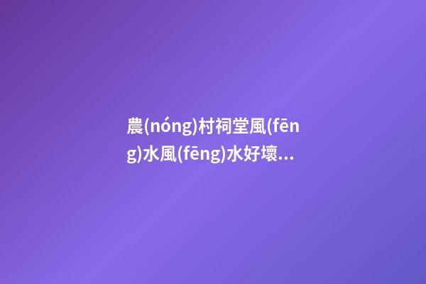 農(nóng)村祠堂風(fēng)水風(fēng)水好壞，如何看農(nóng)村祠堂風(fēng)水好不好？